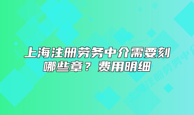 上海注册劳务中介需要刻哪些章?费用明细