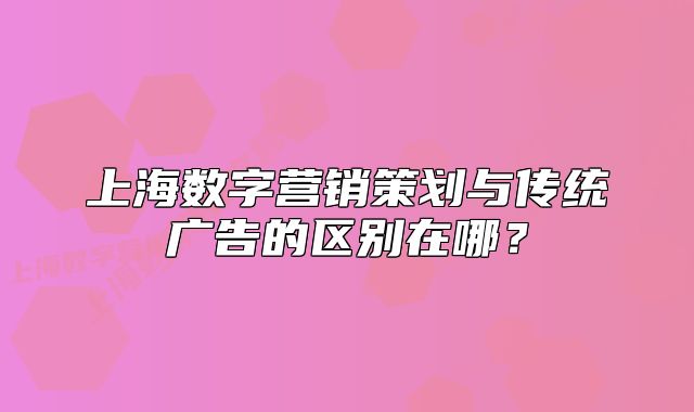 上海数字营销策划与传统广告的区别在哪?