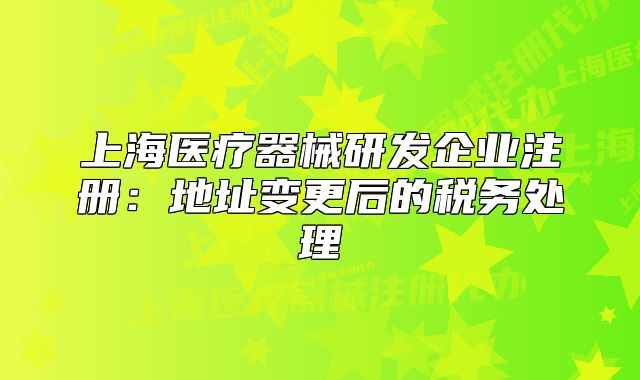 上海医疗器械研发企业注册：地址变更后的税务处理