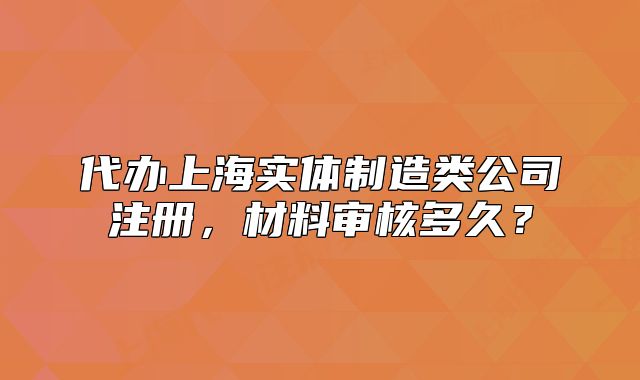 代办上海实体制造类公司注册,材料审核多久?