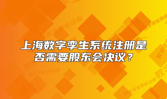 上海数字孪生系统注册是否需要股东会决议?