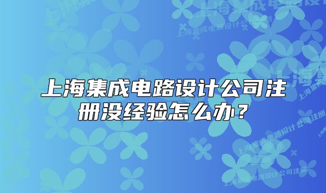 上海集成电路设计公司注册没经验怎么办?