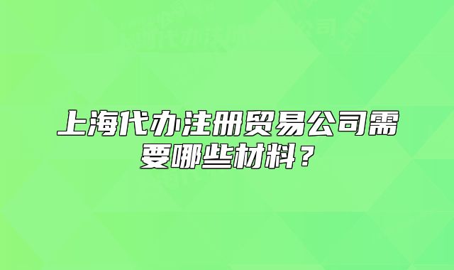 上海代办注册贸易公司需要哪些材料？
