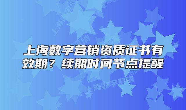 上海数字营销资质证书有效期?续期时间节点提醒