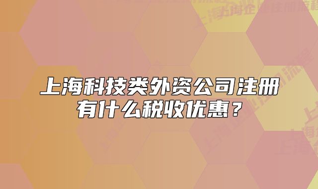 上海科技类外资公司注册有什么税收优惠?