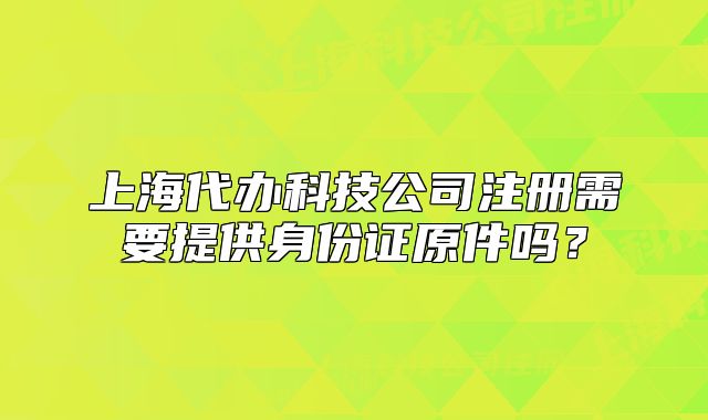 上海代办科技公司注册需要提供身份证原件吗?