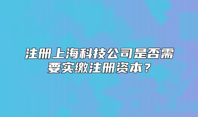 注册上海科技公司是否需要实缴注册资本？