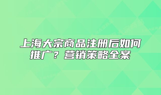 上海大宗商品注册后如何推广？营销策略全案