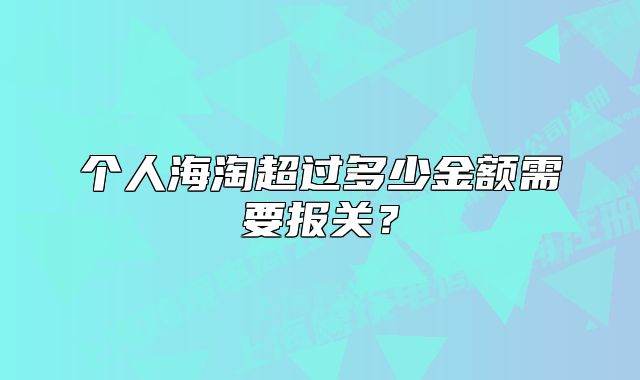 个人海淘超过多少金额需要报关？