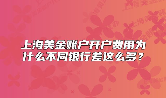 上海美金账户开户费用为什么不同银行差这么多?