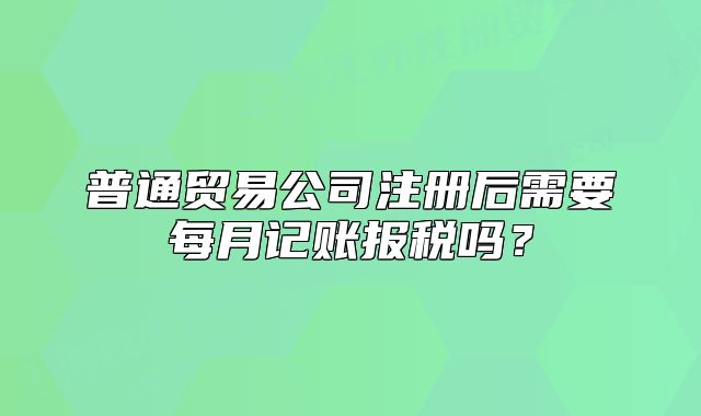 普通贸易公司注册后需要每月记账报税吗?