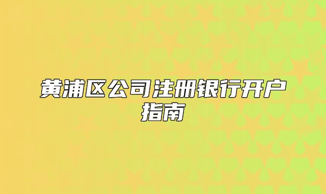 黄浦区公司注册银行开户指南