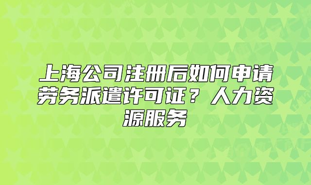 上海公司注册后如何申请劳务派遣许可证？人力资源服务