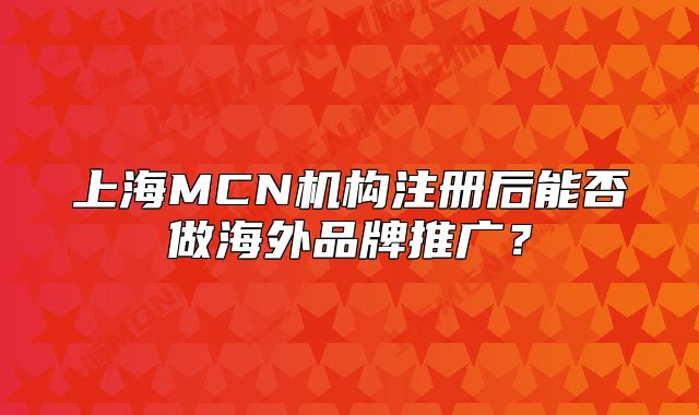 上海MCN机构注册后能否做海外品牌推广？