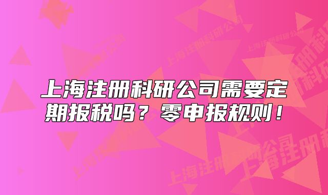 上海注册科研公司需要定期报税吗?零申报规则!