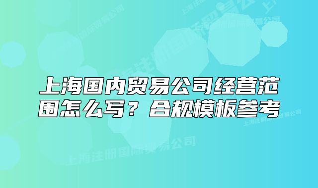 上海国内贸易公司经营范围怎么写？合规模板参考