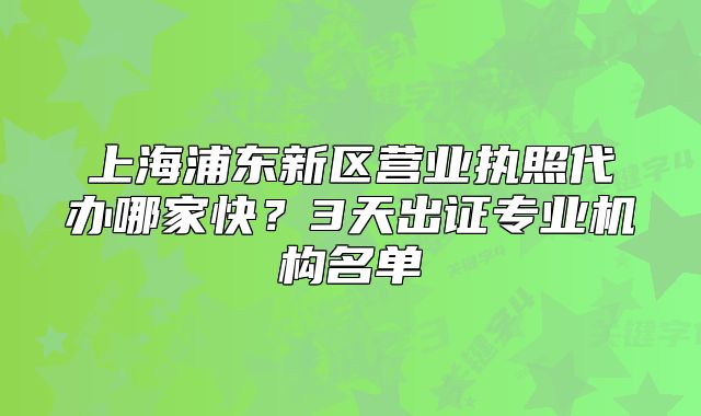 上海浦东新区营业执照代办哪家快？3天出证专业机构名单