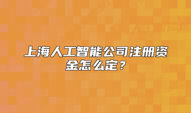上海人工智能公司注册资金怎么定?