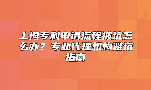 上海专利申请流程被坑怎么办？专业代理机构避坑指南