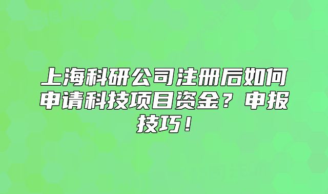 上海科研公司注册后如何申请科技项目资金？申报技巧！