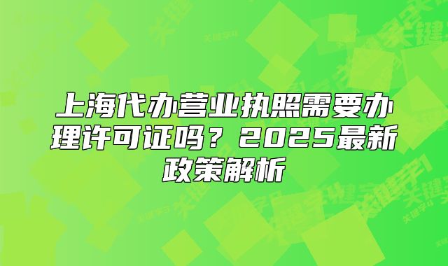 上海代办营业执照需要办理许可证吗?2025最新政策解析