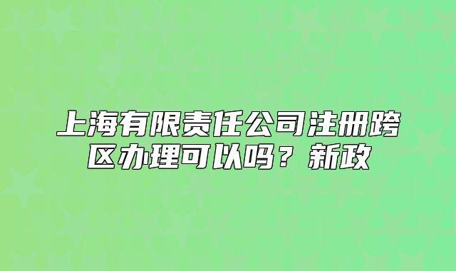 上海有限责任公司注册跨区办理可以吗？新政