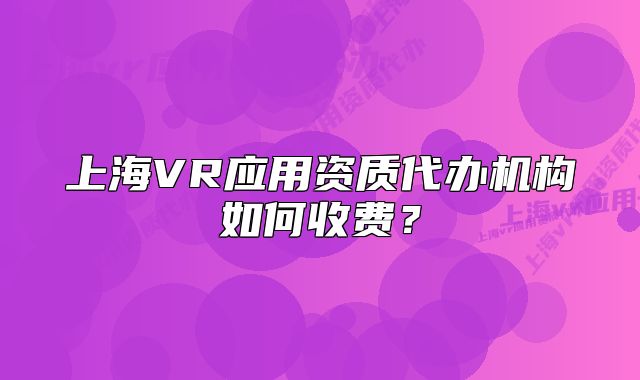 上海VR应用资质代办机构如何收费？
