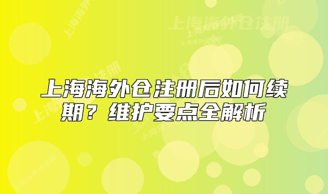 上海海外仓注册后如何续期?维护要点全解析