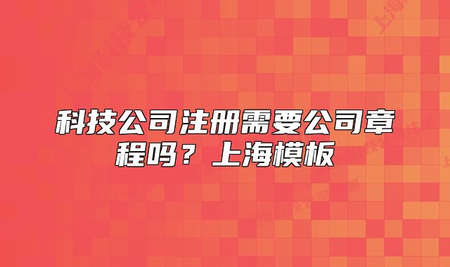 科技公司注册需要公司章程吗？上海模板