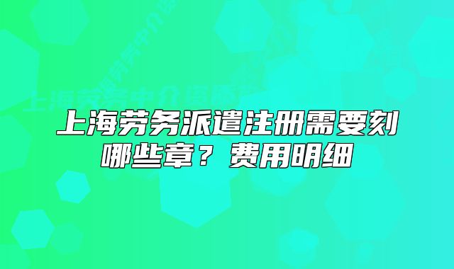 上海劳务派遣注册需要刻哪些章？费用明细