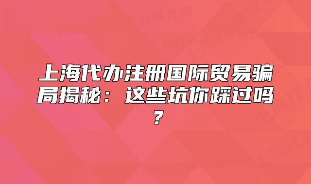 上海代办注册国际贸易骗局揭秘:这些坑你踩过吗?