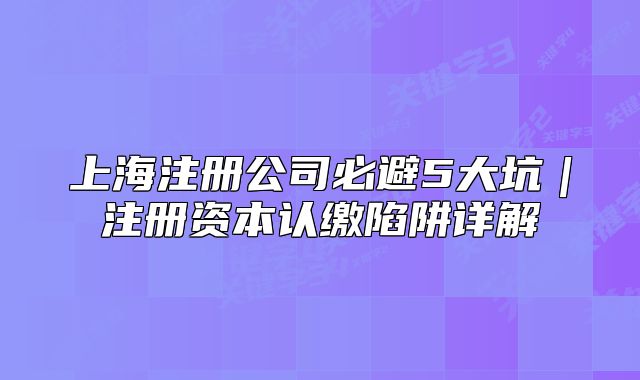 上海注册公司必避5大坑|注册资本认缴陷阱详解