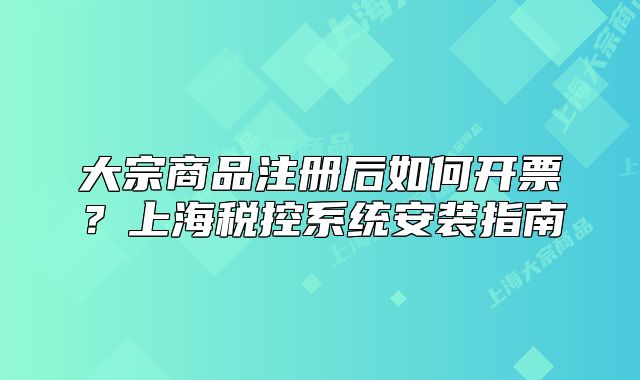 大宗商品注册后如何开票?上海税控系统安装指南