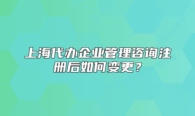上海代办企业管理咨询注册后如何变更？