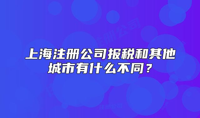 上海注册公司报税和其他城市有什么不同?