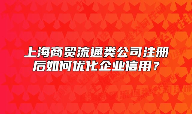 上海商贸流通类公司注册后如何优化企业信用?