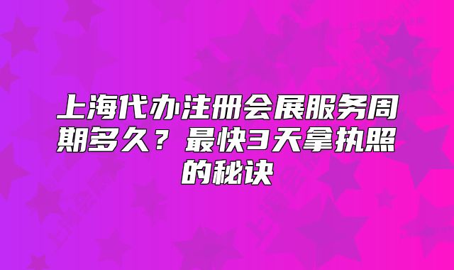 上海代办注册会展服务周期多久?最快3天拿执照的秘诀