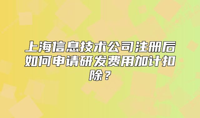 上海信息技术公司注册后如何申请研发费用加计扣除？