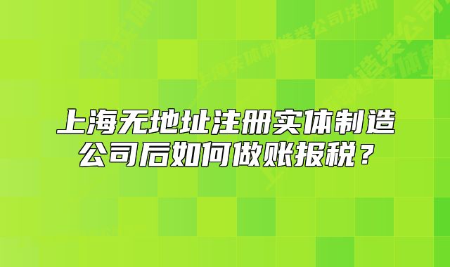 上海无地址注册实体制造公司后如何做账报税?