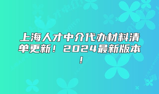 上海人才中介代办材料清单更新!2024最新版本!