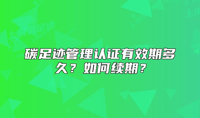 碳足迹管理认证有效期多久?如何续期?