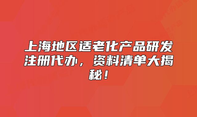 上海地区适老化产品研发注册代办，资料清单大揭秘！