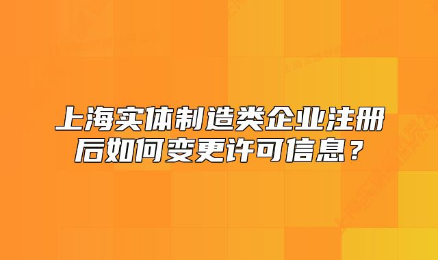 上海实体制造类企业注册后如何变更许可信息?