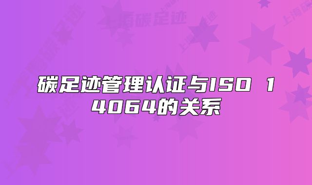 碳足迹管理认证与ISO 14064的关系