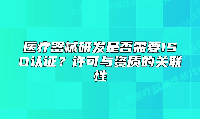 医疗器械研发是否需要ISO认证？许可与资质的关联性