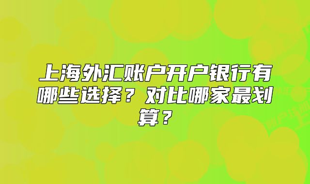 上海外汇账户开户银行有哪些选择?对比哪家最划算?