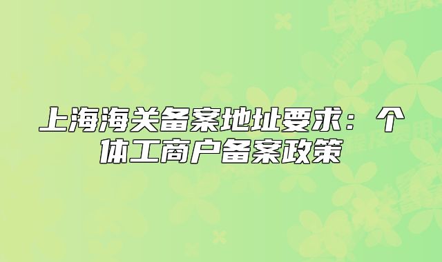 上海海关备案地址要求：个体工商户备案政策