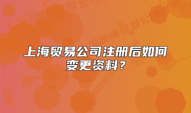 上海贸易公司注册后如何变更资料?