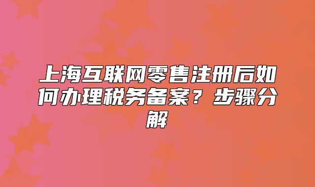 上海互联网零售注册后如何办理税务备案？步骤分解