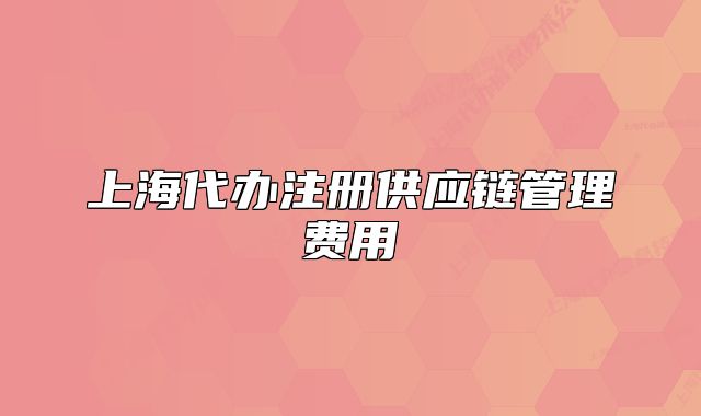 上海代办注册供应链管理费用